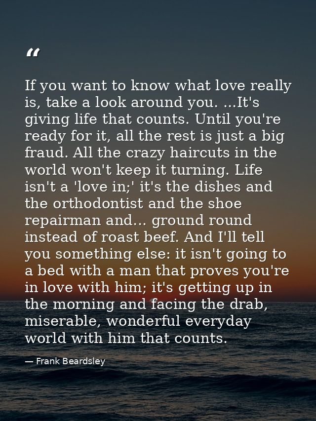 If you want to know what love really is, take a look around you. ...It's giving life that counts. Until you're ready for — Frank Beardsley