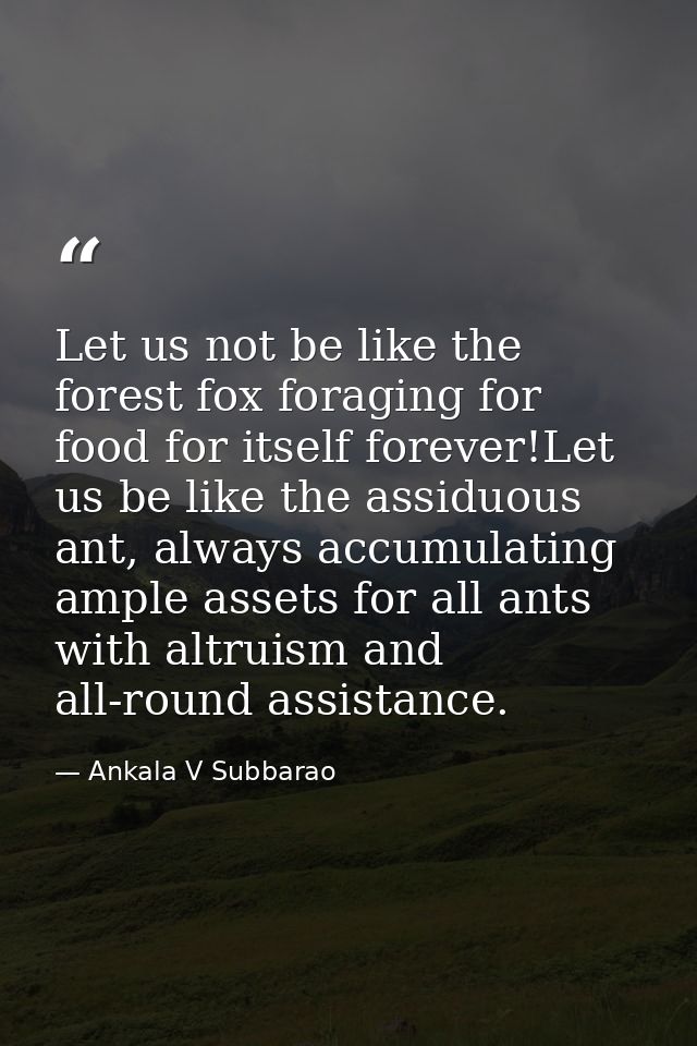 Let us not be like the forest fox foraging for food for itself forever!Let us be like the assiduous ant, always accumula — Ankala V Subbarao