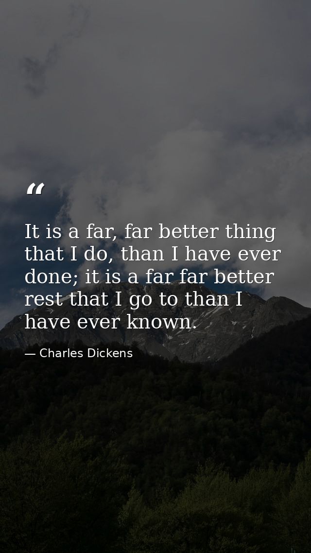 It is a far, far better thing that I do, than I have ever done; it is a far far better rest that I go to than I have eve — Charles Dickens