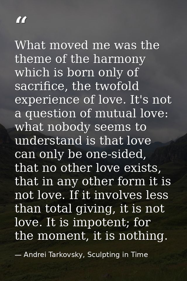 What moved me was the theme of the harmony which is born only of sacrifice, the twofold experience of love. It's not a q — Andrei Tarkovsky, Sculpting in Time