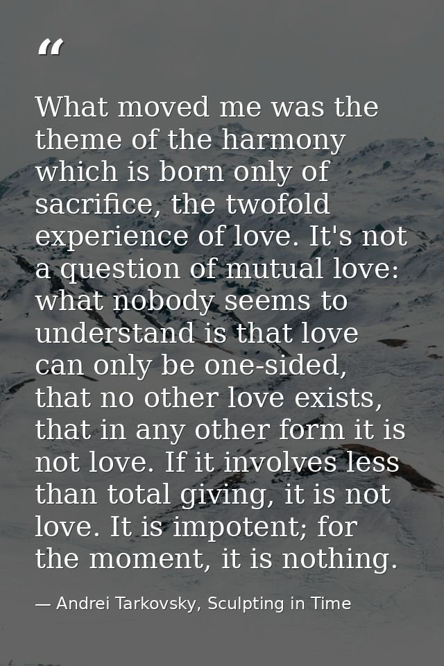 What moved me was the theme of the harmony which is born only of sacrifice, the twofold experience of love. It's not a q — Andrei Tarkovsky, Sculpting in Time