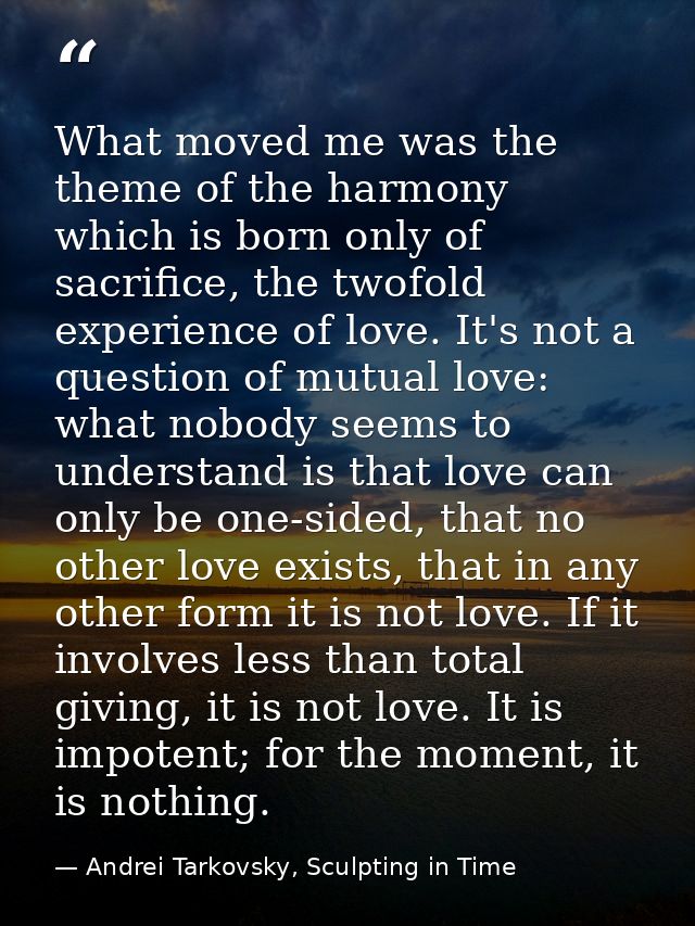 What moved me was the theme of the harmony which is born only of sacrifice, the twofold experience of love. It's not a q — Andrei Tarkovsky, Sculpting in Time