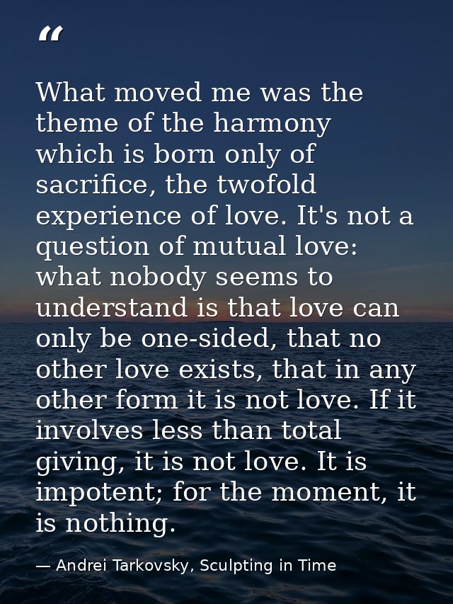 What moved me was the theme of the harmony which is born only of sacrifice, the twofold experience of love. It's not a q — Andrei Tarkovsky, Sculpting in Time