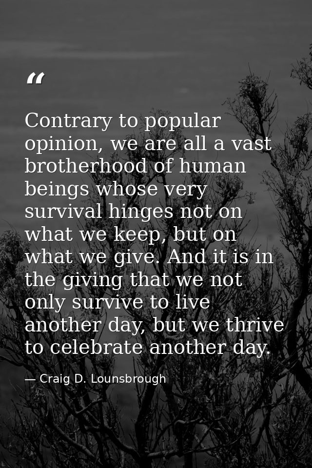 Contrary to popular opinion, we are all a vast brotherhood of human beings whose very survival hinges not on what we kee — Craig D. Lounsbrough