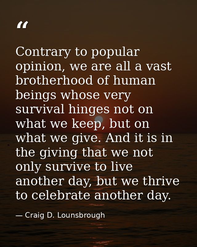 Contrary to popular opinion, we are all a vast brotherhood of human beings whose very survival hinges not on what we kee — Craig D. Lounsbrough