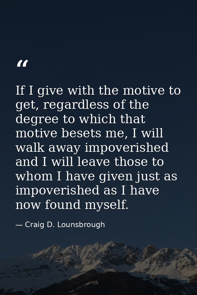 If I give with the motive to get, regardless of the degree to which that motive besets me, I will walk away impoverished — Craig D. Lounsbrough