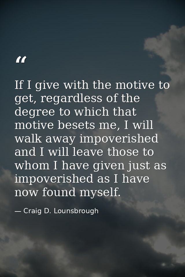 If I give with the motive to get, regardless of the degree to which that motive besets me, I will walk away impoverished — Craig D. Lounsbrough