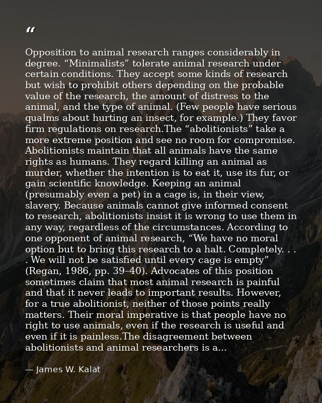 Opposition to animal research ranges considerably in degree. “Minimalists” tolerate animal research under certain condit — James W. Kalat