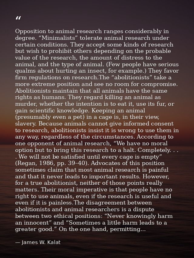 Opposition to animal research ranges considerably in degree. “Minimalists” tolerate animal research under certain condit — James W. Kalat