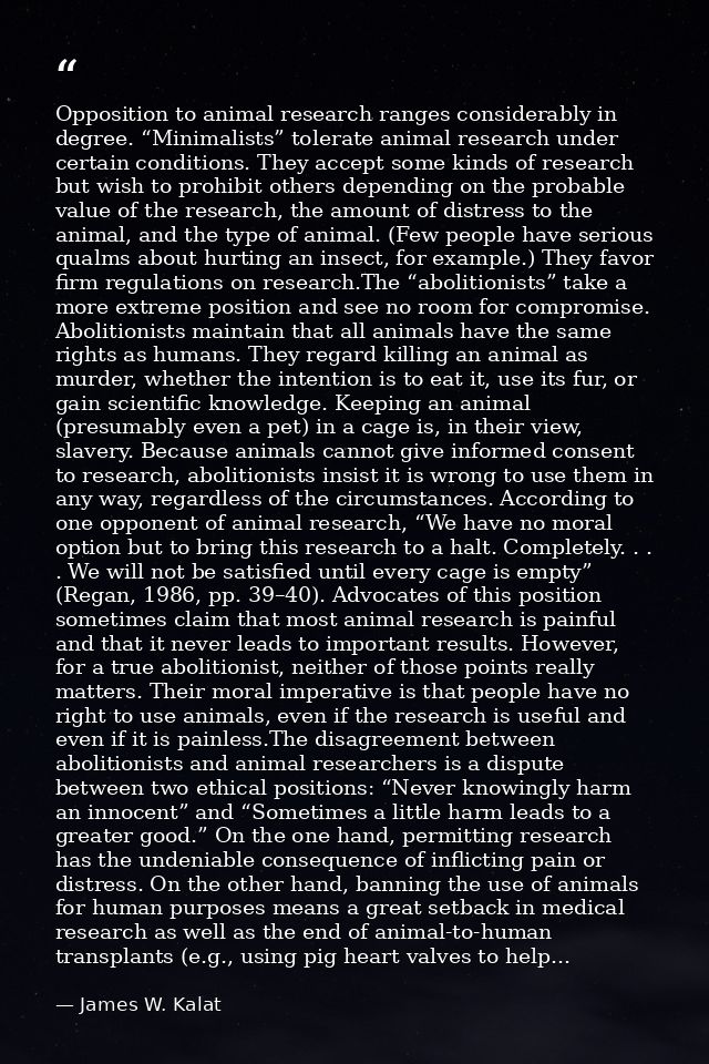 Opposition to animal research ranges considerably in degree. “Minimalists” tolerate animal research under certain condit — James W. Kalat