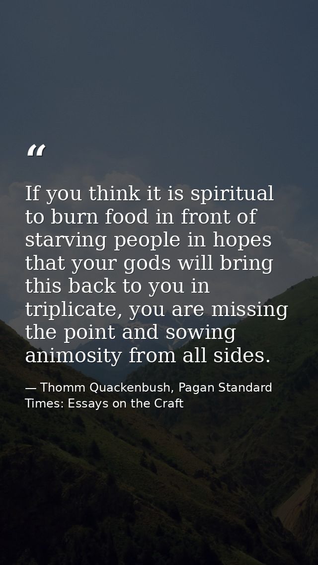 If you think it is spiritual to burn food in front of starving people in hopes that your gods will bring this back to yo — Thomm Quackenbush, Pagan Standard Times: Essays on the Craft