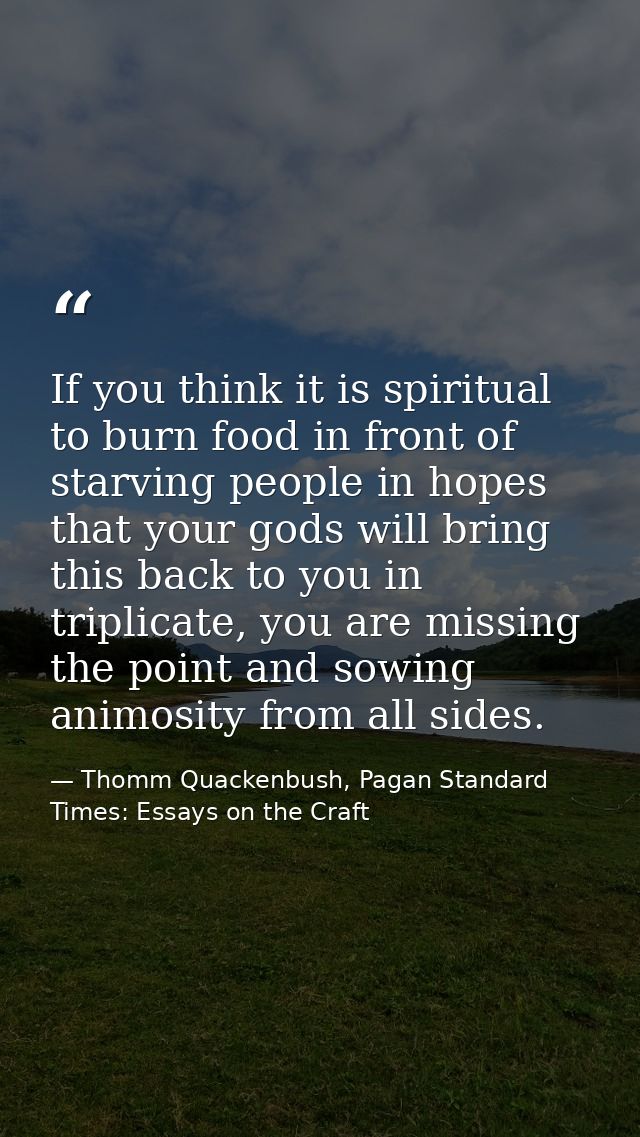 If you think it is spiritual to burn food in front of starving people in hopes that your gods will bring this back to yo — Thomm Quackenbush, Pagan Standard Times: Essays on the Craft