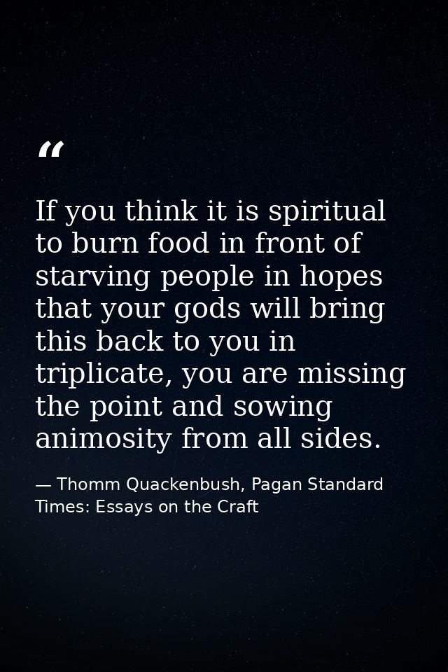 If you think it is spiritual to burn food in front of starving people in hopes that your gods will bring this back to yo — Thomm Quackenbush, Pagan Standard Times: Essays on the Craft
