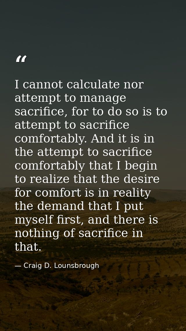 I cannot calculate nor attempt to manage sacrifice, for to do so is to attempt to sacrifice comfortably. And it is in th — Craig D. Lounsbrough