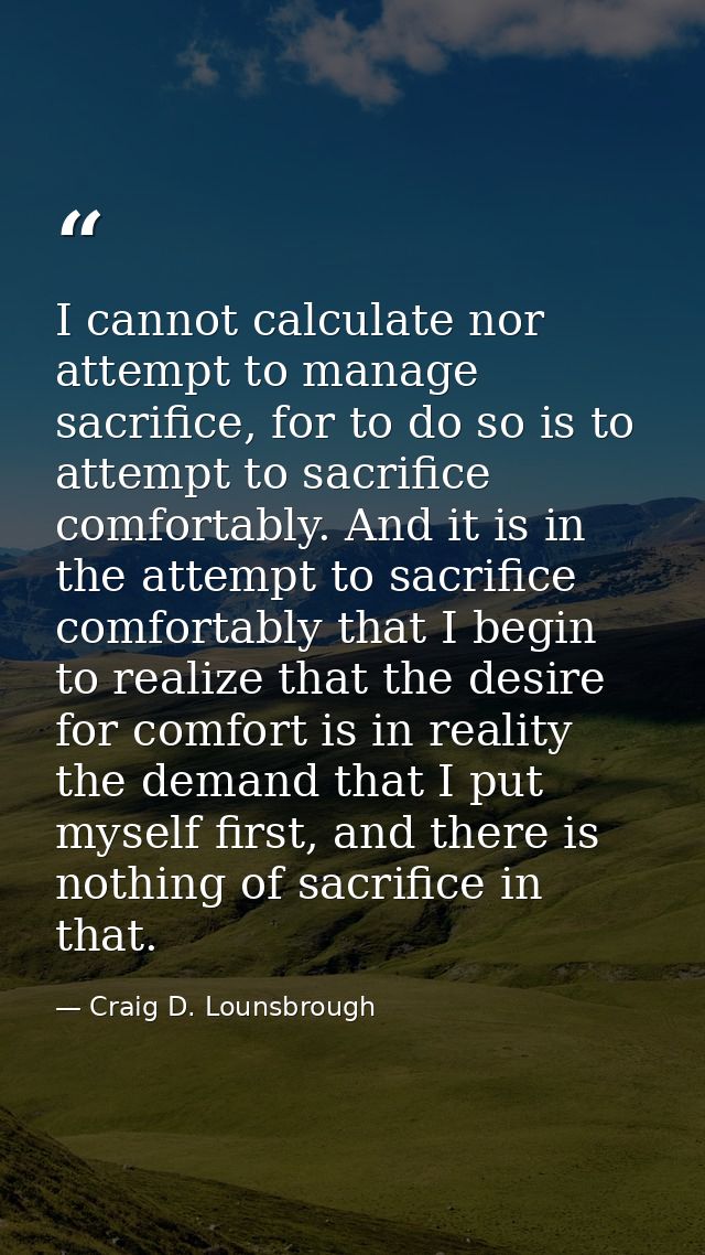 I cannot calculate nor attempt to manage sacrifice, for to do so is to attempt to sacrifice comfortably. And it is in th — Craig D. Lounsbrough