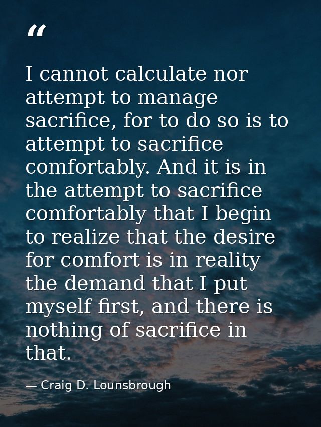 I cannot calculate nor attempt to manage sacrifice, for to do so is to attempt to sacrifice comfortably. And it is in th — Craig D. Lounsbrough