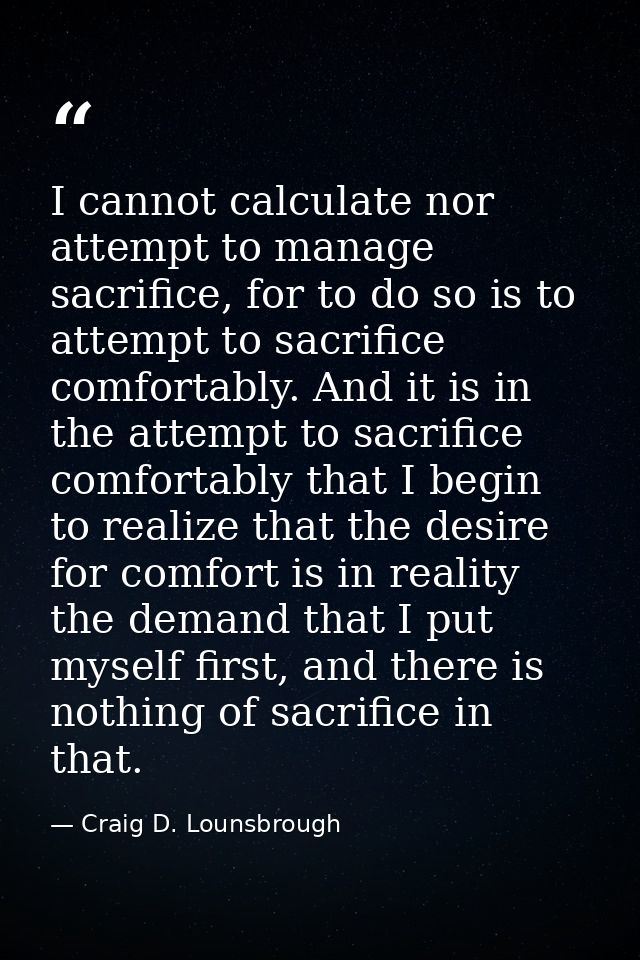 I cannot calculate nor attempt to manage sacrifice, for to do so is to attempt to sacrifice comfortably. And it is in th — Craig D. Lounsbrough