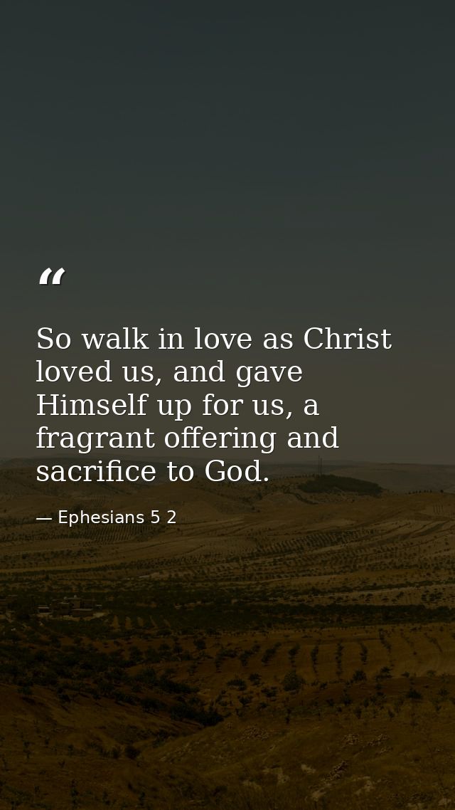 So walk in love as Christ loved us, and gave Himself up for us, a fragrant offering and sacrifice to God. — Ephesians 5 2