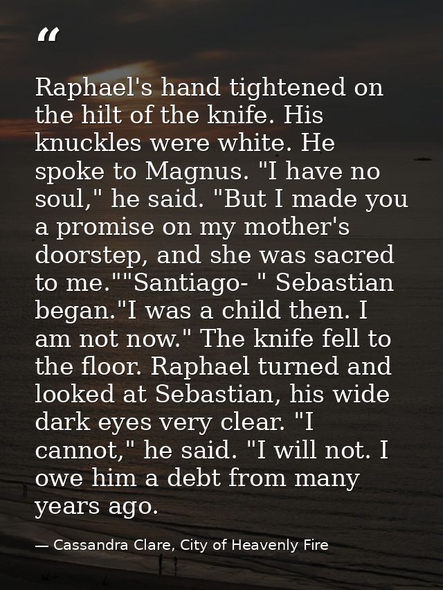 Raphael's hand tightened on the hilt of the knife. His knuckles were white. He spoke to Magnus. "I have no soul," he sai — Cassandra Clare, City of Heavenly Fire