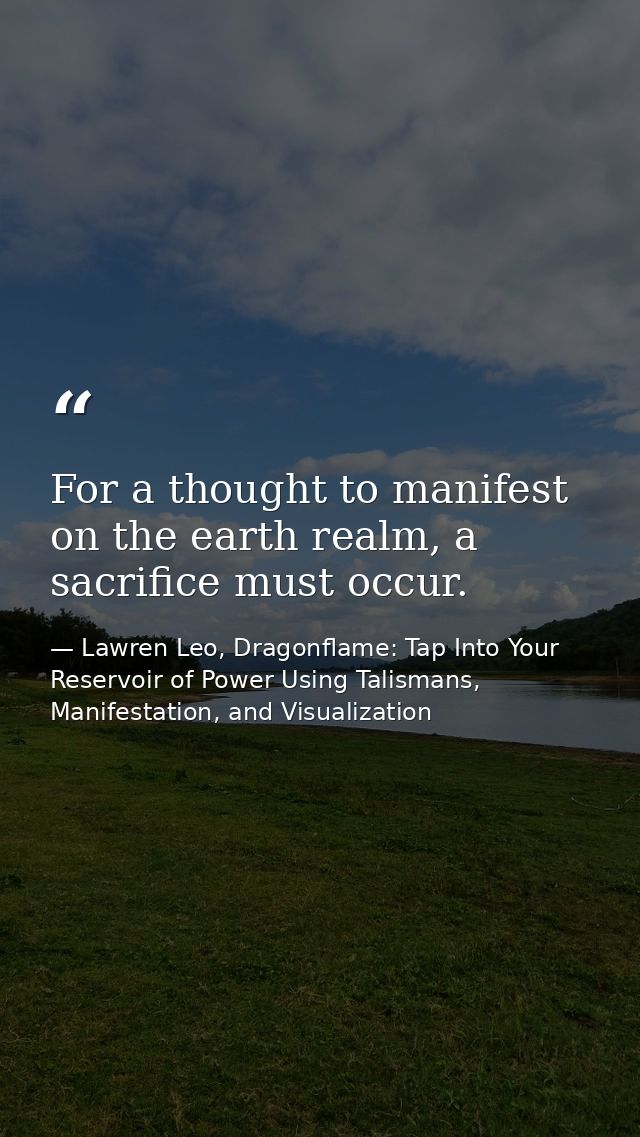 For a thought to manifest on the earth realm, a sacrifice must occur. — Lawren Leo, Dragonflame: Tap Into Your Reservoir of Power Using Talismans, Manifestation, and Visualization