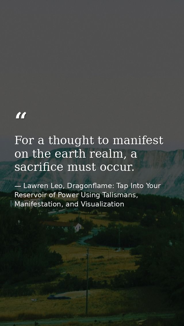 For a thought to manifest on the earth realm, a sacrifice must occur. — Lawren Leo, Dragonflame: Tap Into Your Reservoir of Power Using Talismans, Manifestation, and Visualization