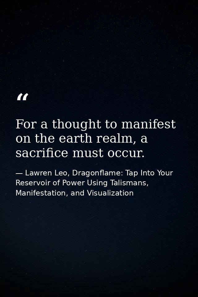 For a thought to manifest on the earth realm, a sacrifice must occur. — Lawren Leo, Dragonflame: Tap Into Your Reservoir of Power Using Talismans, Manifestation, and Visualization