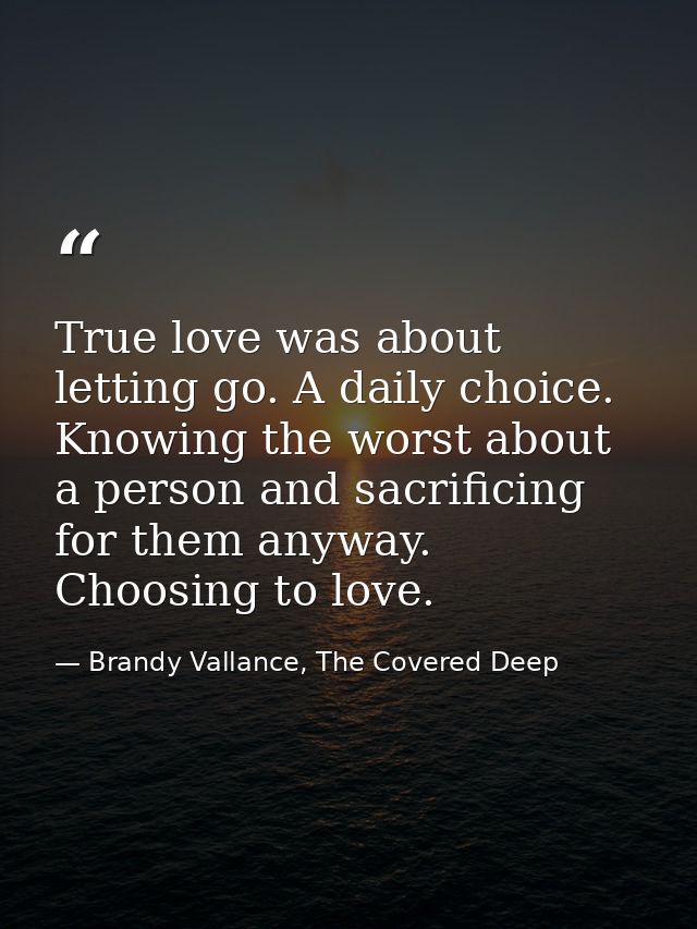True love was about letting go. A daily choice. Knowing the worst about a person and sacrificing for them anyway. Choosi — Brandy Vallance, The Covered Deep
