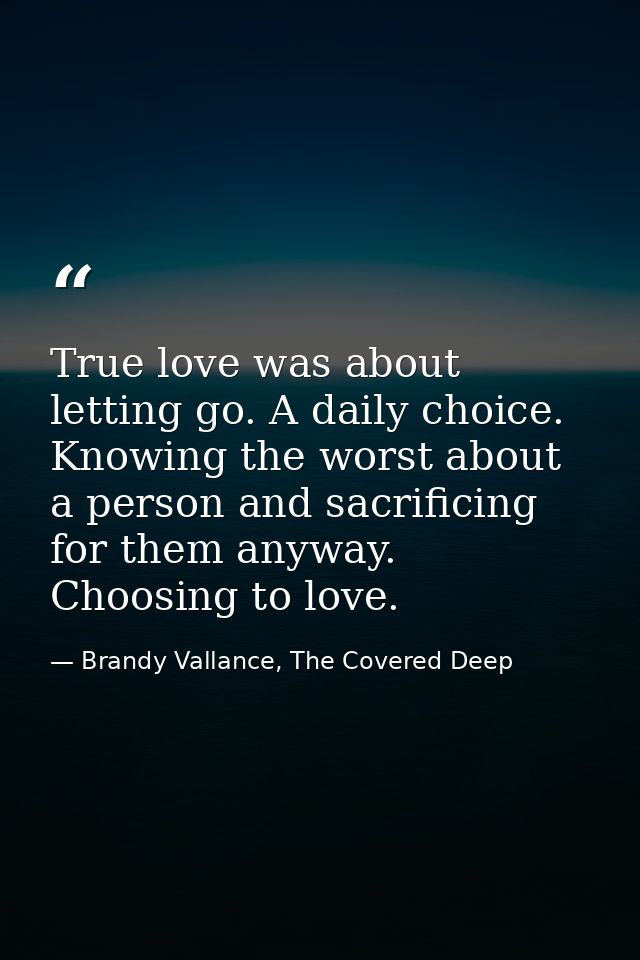 True love was about letting go. A daily choice. Knowing the worst about a person and sacrificing for them anyway. Choosi — Brandy Vallance, The Covered Deep