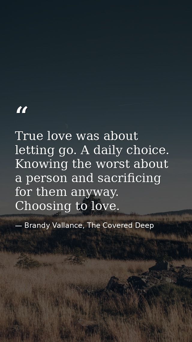 True love was about letting go. A daily choice. Knowing the worst about a person and sacrificing for them anyway. Choosi — Brandy Vallance, The Covered Deep
