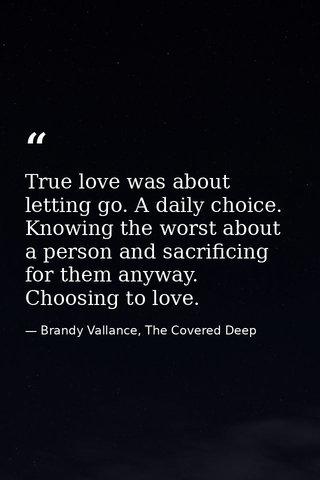 True love was about letting go. A daily choice. Knowing the worst about a person and sacrificing for them anyway. Choosi — Brandy Vallance, The Covered Deep