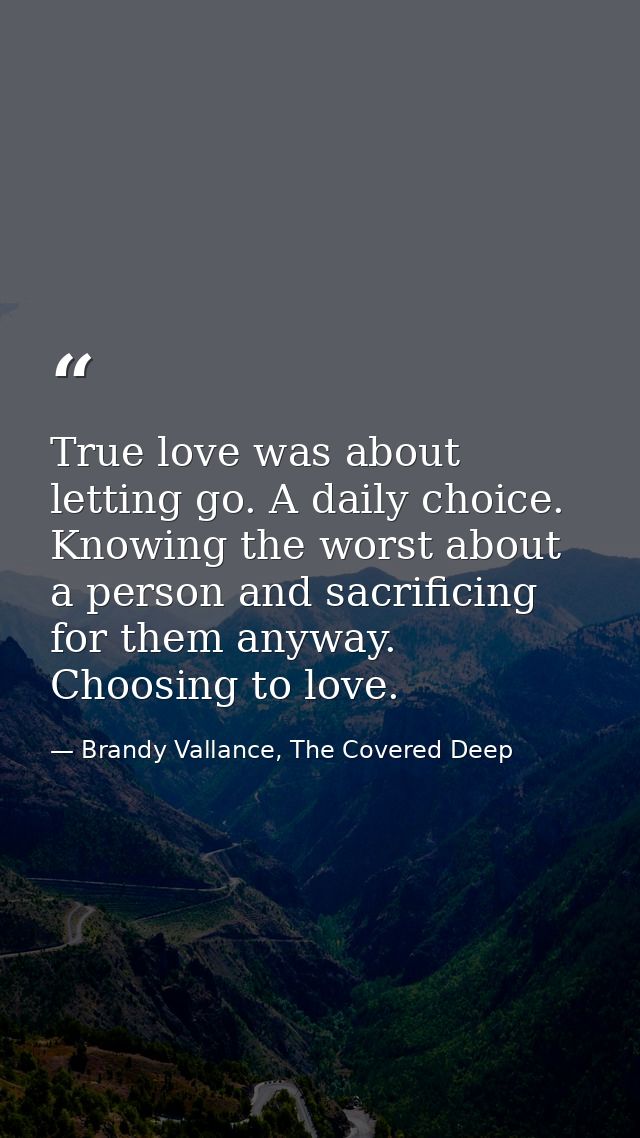 True love was about letting go. A daily choice. Knowing the worst about a person and sacrificing for them anyway. Choosi — Brandy Vallance, The Covered Deep