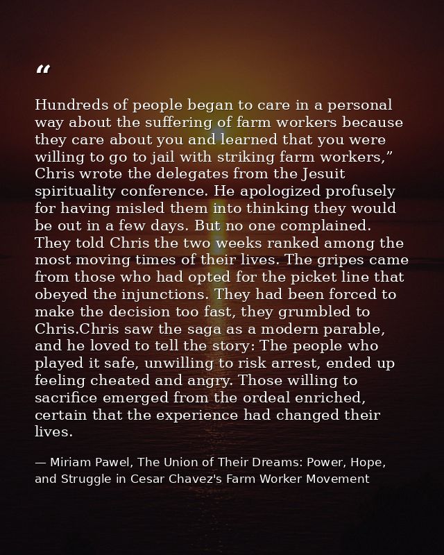 Hundreds of people began to care in a personal way about the suffering of farm workers because they care about you and l — Miriam Pawel, The Union of Their Dreams: Power, Hope, and Struggle in Cesar Chavez's Farm Worker Movement