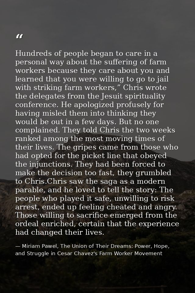 Hundreds of people began to care in a personal way about the suffering of farm workers because they care about you and l — Miriam Pawel, The Union of Their Dreams: Power, Hope, and Struggle in Cesar Chavez's Farm Worker Movement