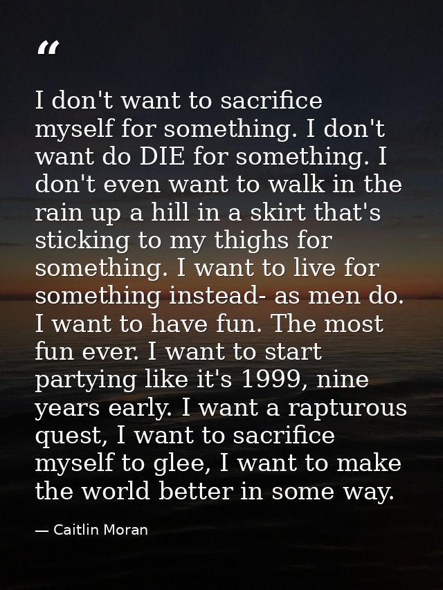 I don't want to sacrifice myself for something. I don't want do DIE for something. I don't even want to walk in the rain — Caitlin Moran