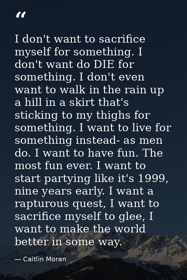 I don't want to sacrifice myself for something. I don't want do DIE for something. I don't even want to walk in the rain — Caitlin Moran