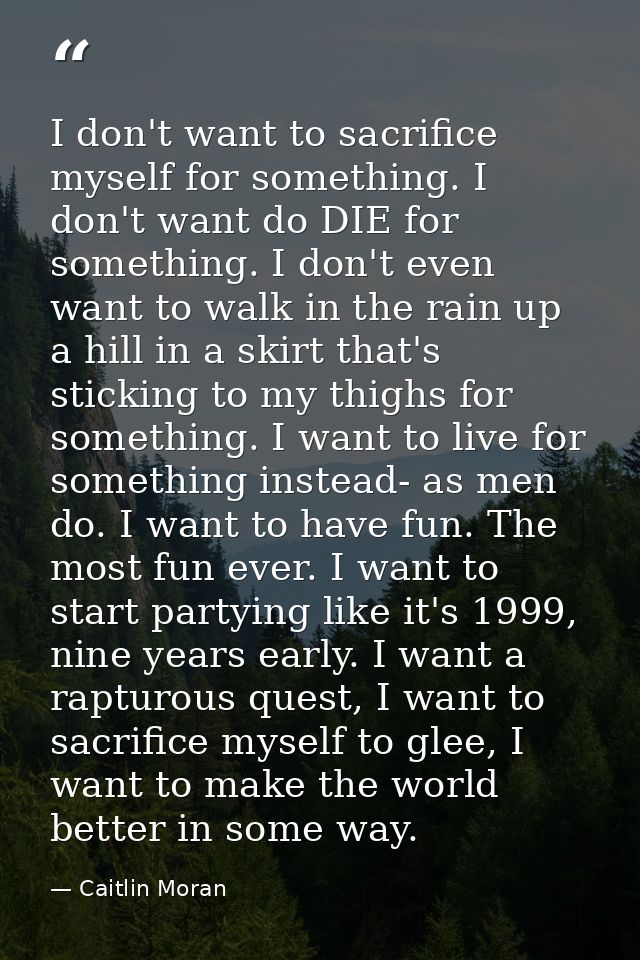 I don't want to sacrifice myself for something. I don't want do DIE for something. I don't even want to walk in the rain — Caitlin Moran