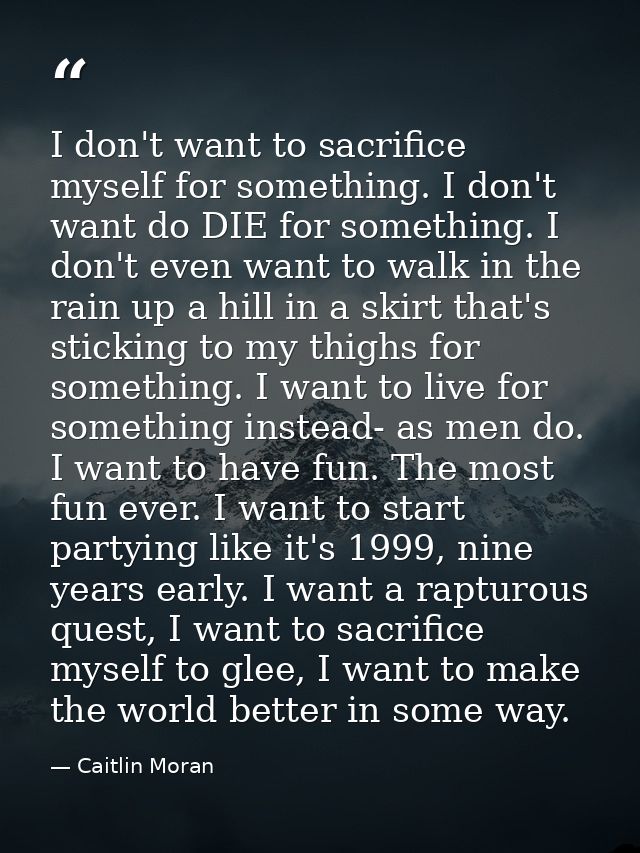 I don't want to sacrifice myself for something. I don't want do DIE for something. I don't even want to walk in the rain — Caitlin Moran