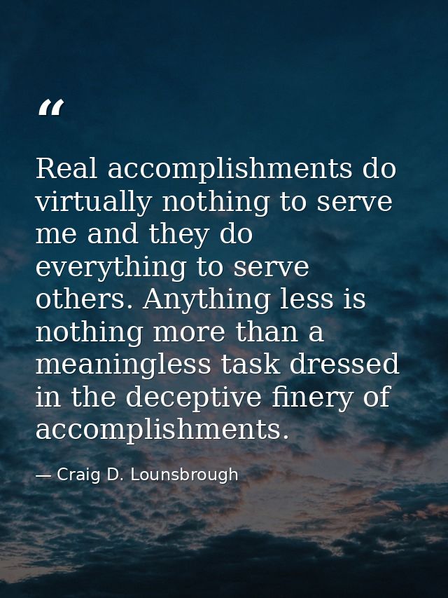 Real accomplishments do virtually nothing to serve me and they do everything to serve others. Anything less is nothing m — Craig D. Lounsbrough