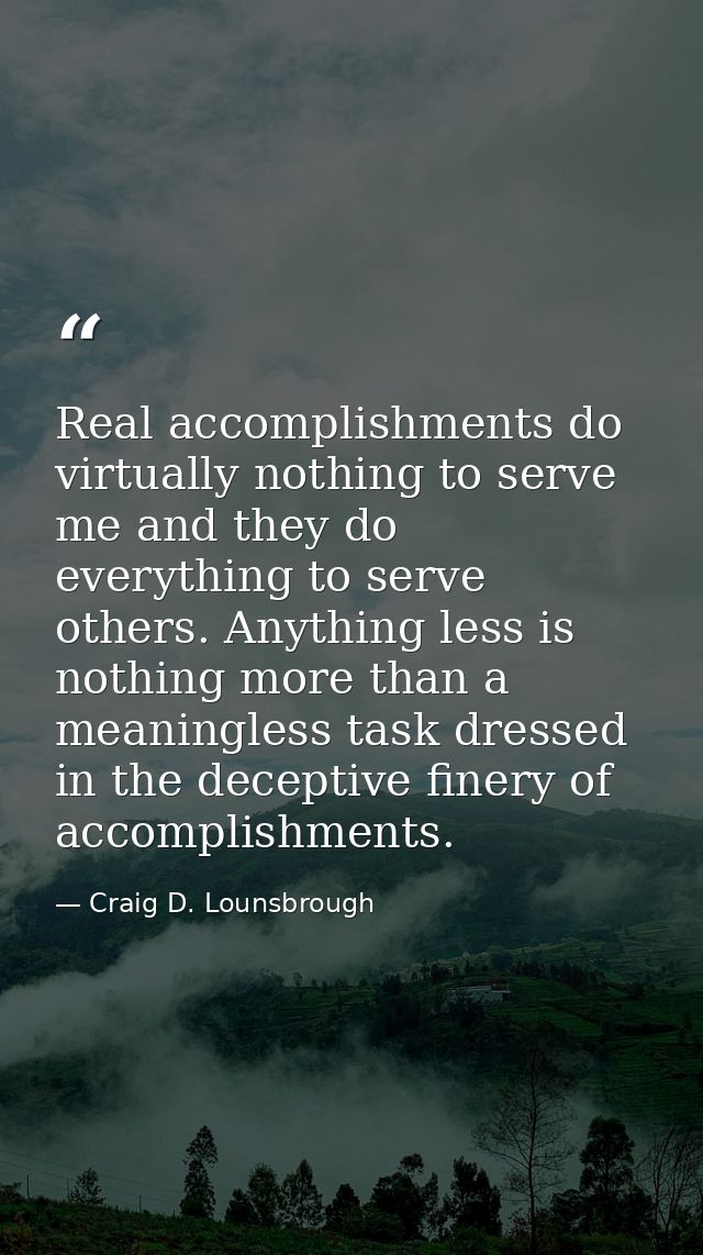 Real accomplishments do virtually nothing to serve me and they do everything to serve others. Anything less is nothing m — Craig D. Lounsbrough