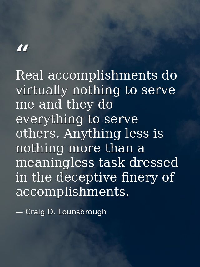 Real accomplishments do virtually nothing to serve me and they do everything to serve others. Anything less is nothing m — Craig D. Lounsbrough
