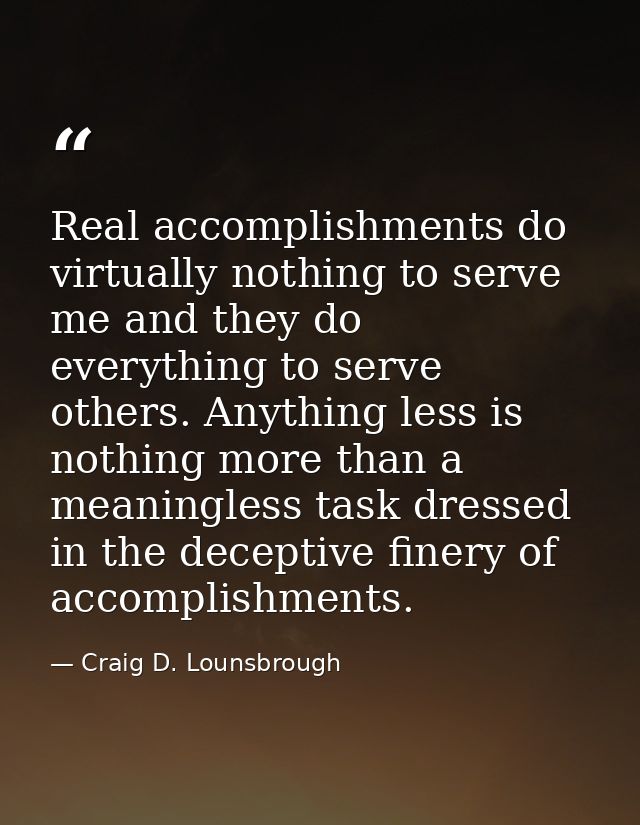 Real accomplishments do virtually nothing to serve me and they do everything to serve others. Anything less is nothing m — Craig D. Lounsbrough