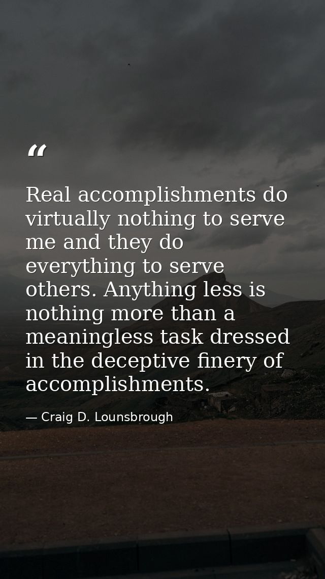 Real accomplishments do virtually nothing to serve me and they do everything to serve others. Anything less is nothing m — Craig D. Lounsbrough
