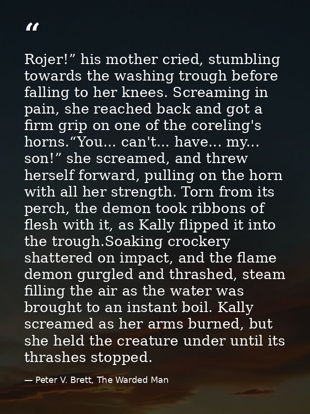 Rojer!” his mother cried, stumbling towards the washing trough before falling to her knees. Screaming in pain, she reach — Peter V. Brett, The Warded Man