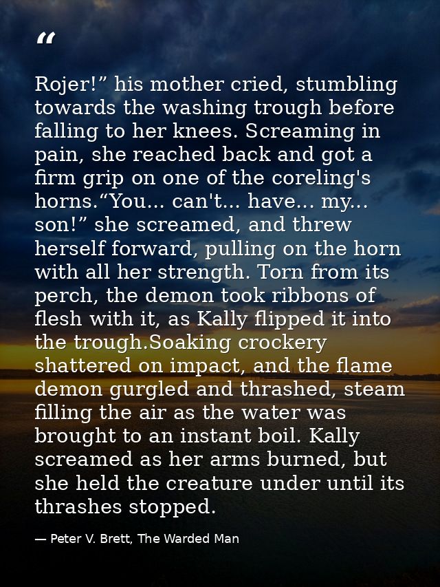 Rojer!” his mother cried, stumbling towards the washing trough before falling to her knees. Screaming in pain, she reach — Peter V. Brett, The Warded Man