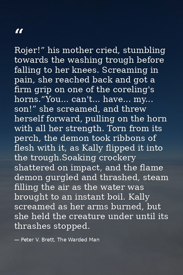 Rojer!” his mother cried, stumbling towards the washing trough before falling to her knees. Screaming in pain, she reach — Peter V. Brett, The Warded Man