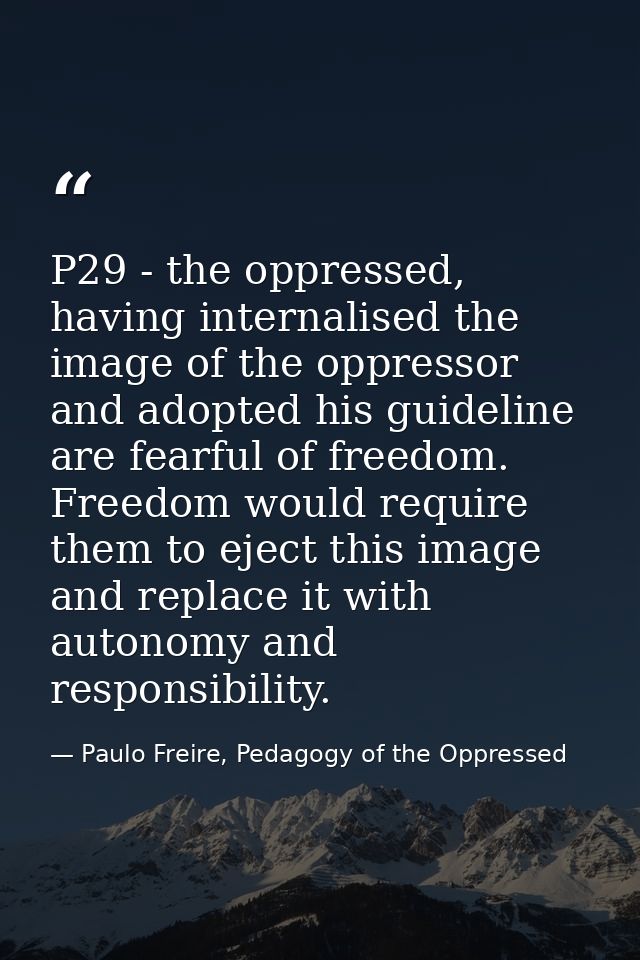 P29 - the oppressed, having internalised the image of the oppressor and adopted his guideline are fearful of freedom. Fr — Paulo Freire, Pedagogy of the Oppressed