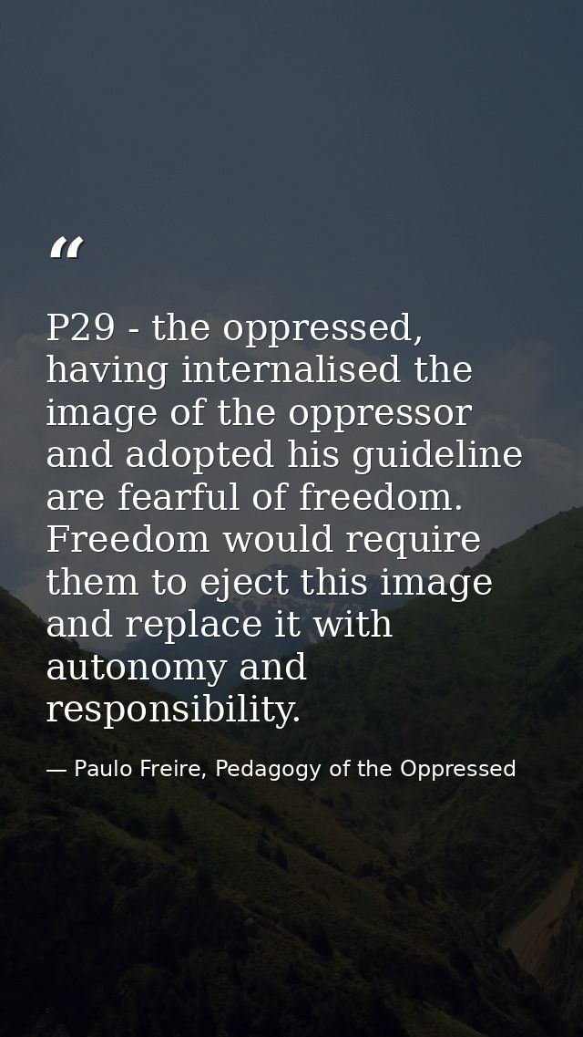 P29 - the oppressed, having internalised the image of the oppressor and adopted his guideline are fearful of freedom. Fr — Paulo Freire, Pedagogy of the Oppressed