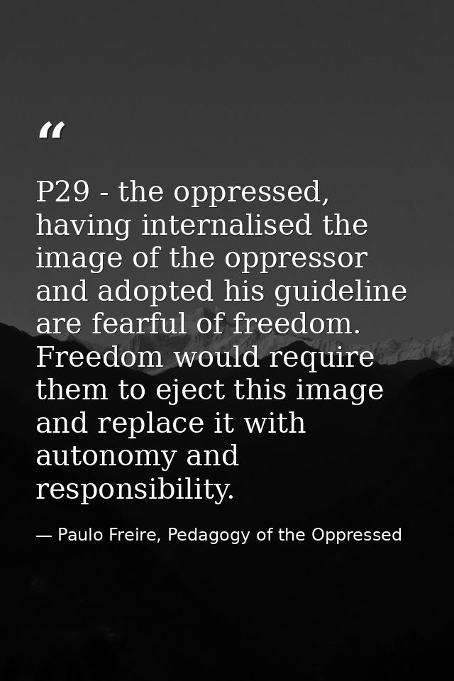 P29 - the oppressed, having internalised the image of the oppressor and adopted his guideline are fearful of freedom. Fr — Paulo Freire, Pedagogy of the Oppressed