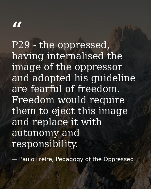 P29 - the oppressed, having internalised the image of the oppressor and adopted his guideline are fearful of freedom. Fr — Paulo Freire, Pedagogy of the Oppressed