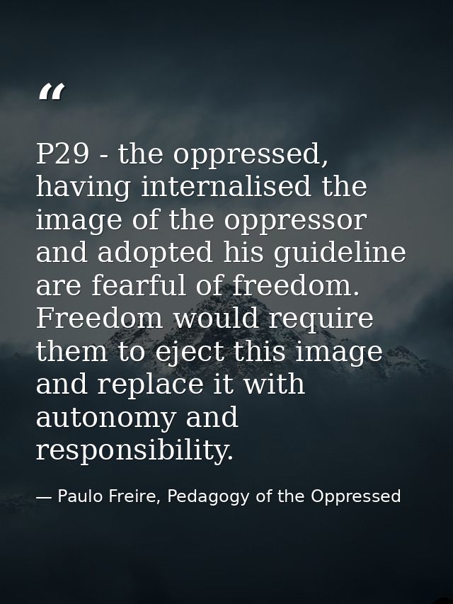 P29 - the oppressed, having internalised the image of the oppressor and adopted his guideline are fearful of freedom. Fr — Paulo Freire, Pedagogy of the Oppressed